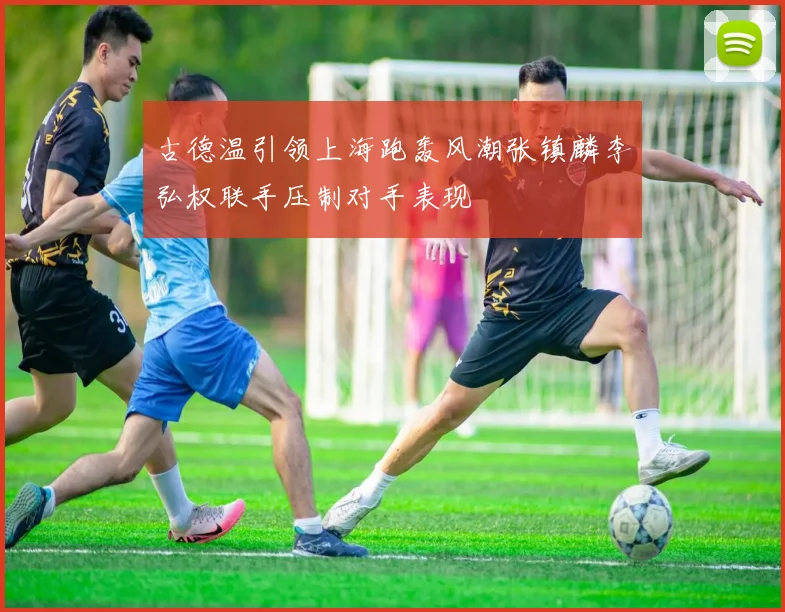 古德温引领上海跑轰风潮张镇麟李弘权联手压制对手表现