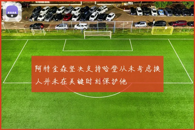阿特金森坚决支持哈登从未考虑换人并未在关键时刻保护他