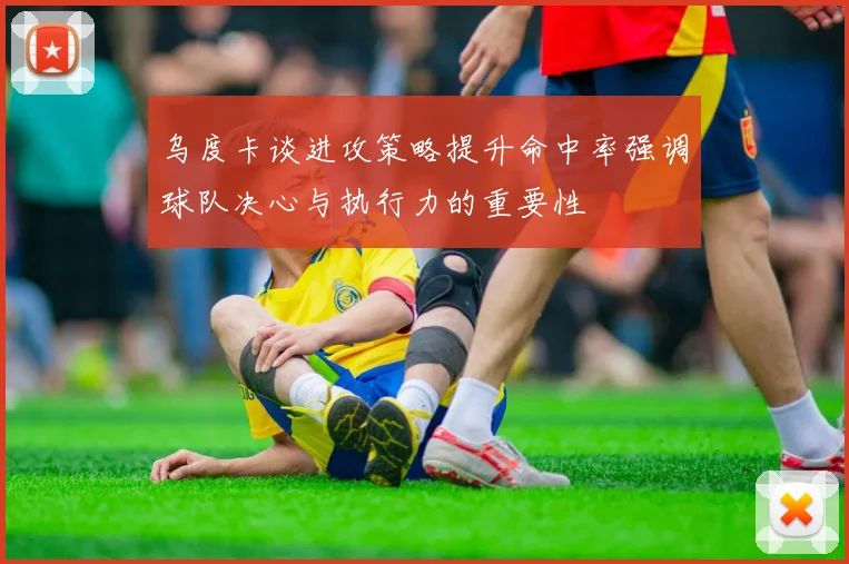 乌度卡谈进攻策略提升命中率强调球队决心与执行力的重要性