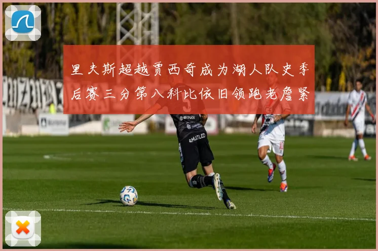 里夫斯超越贾西奇成为湖人队史季后赛三分第八科比依旧领跑老詹紧随其后