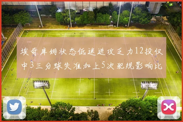 埃奇库姆状态低迷进攻乏力12投仅中3三分球失准加上5次犯规影响比赛表现