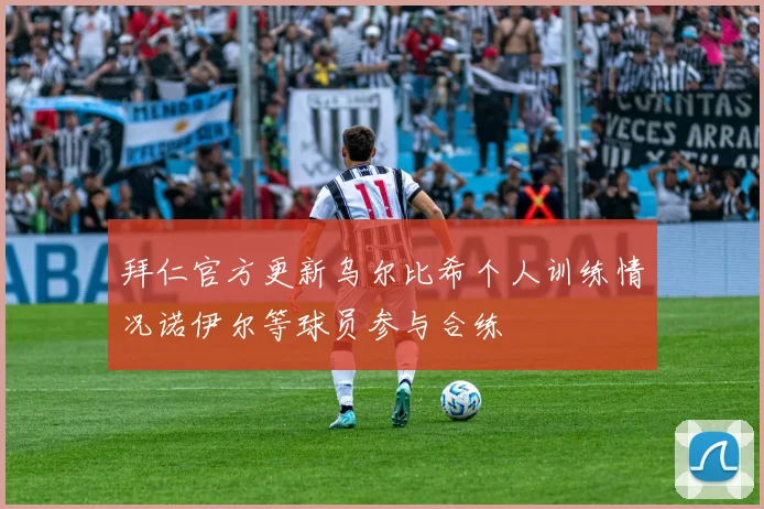 拜仁官方更新乌尔比希个人训练情况诺伊尔等球员参与合练