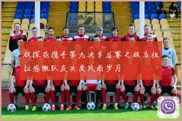 双探花携手第九次季后赛之旅马祖拉感慨队友共度风雨岁月