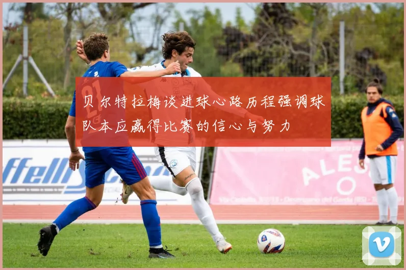 贝尔特拉梅谈进球心路历程强调球队本应赢得比赛的信心与努力