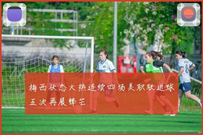 梅西状态火热连续四场美职联进球五次再展锋芒