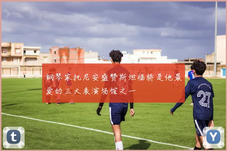 钢琴家托尼安盛赞斯坦福桥是他最爱的三大表演场馆之一
