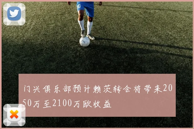 门兴俱乐部预计赖茨转会将带来2050万至2100万欧收益