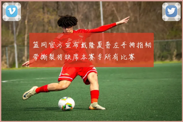 篮网官方宣布戴隆夏普左手拇指韧带撕裂将缺席本赛季所有比赛