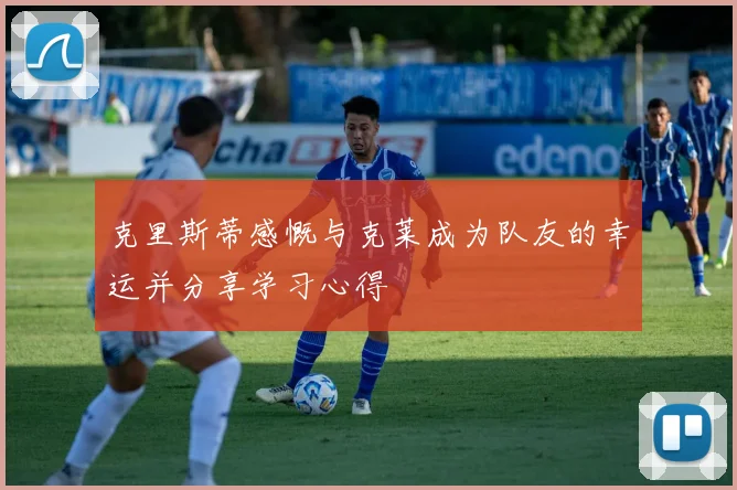 克里斯蒂感慨与克莱成为队友的幸运并分享学习心得