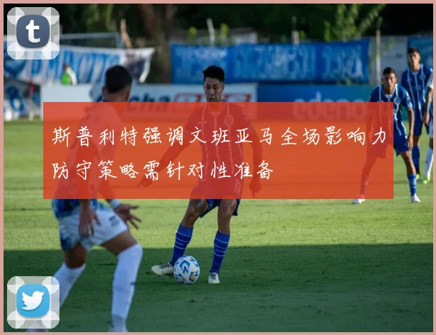 斯普利特强调文班亚马全场影响力防守策略需针对性准备