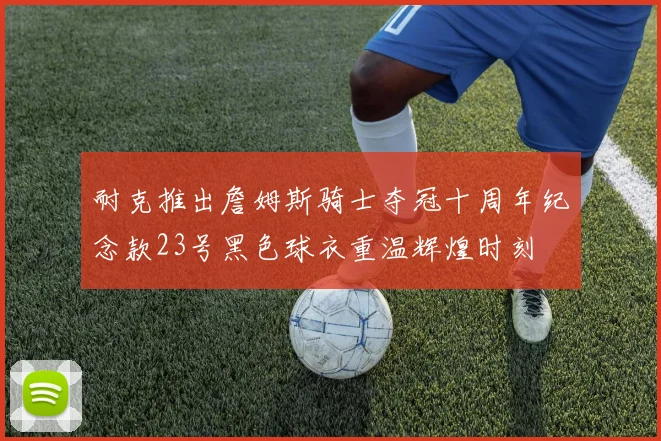 耐克推出詹姆斯骑士夺冠十周年纪念款23号黑色球衣重温辉煌时刻