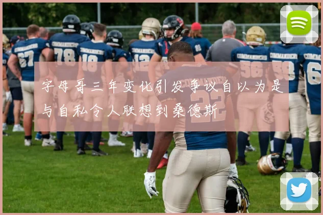 字母哥三年变化引发争议自以为是与自私令人联想到桑德斯