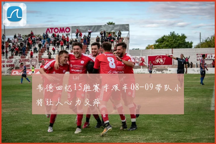 韦德回忆15胜赛季艰辛08-09带队小将让人心力交瘁