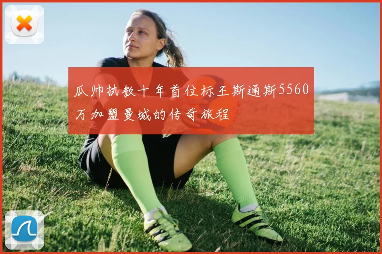 瓜帅执教十年首位标王斯通斯5560万加盟曼城的传奇旅程