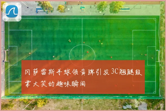 冈萨雷斯手球领黄牌引发3C翘腿鼓掌大笑的趣味瞬间