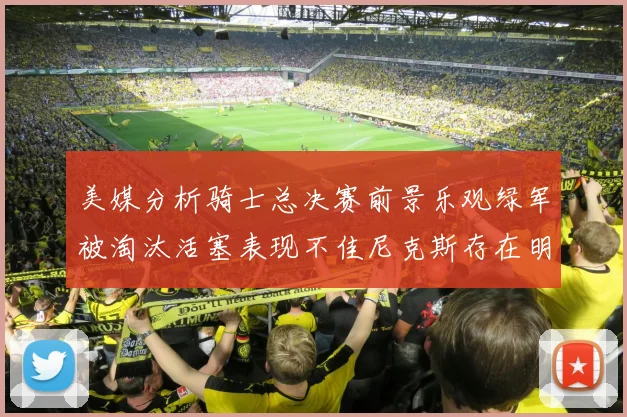 美媒分析骑士总决赛前景乐观绿军被淘汰活塞表现不佳尼克斯存在明显短板