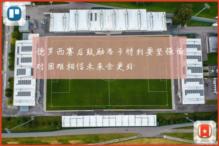 德罗西赛后鼓励洛卡特利要坚强面对困难相信未来会更好