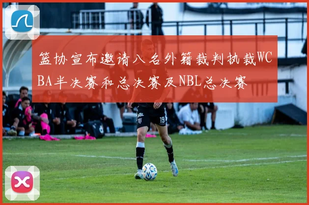 篮协宣布邀请八名外籍裁判执裁WCBA半决赛和总决赛及NBL总决赛