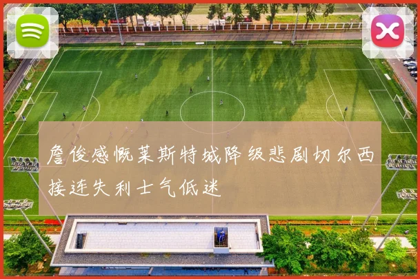 詹俊感慨莱斯特城降级悲剧切尔西接连失利士气低迷