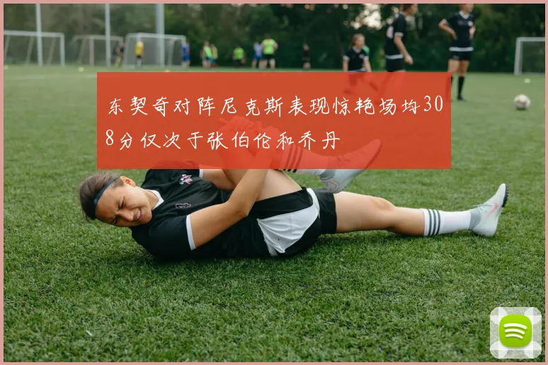 东契奇对阵尼克斯表现惊艳场均308分仅次于张伯伦和乔丹