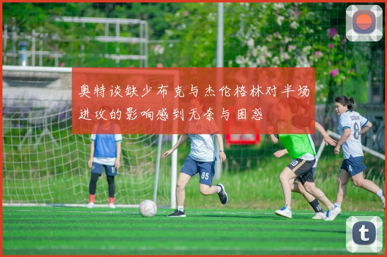 奥特谈缺少布克与杰伦格林对半场进攻的影响感到无奈与困惑