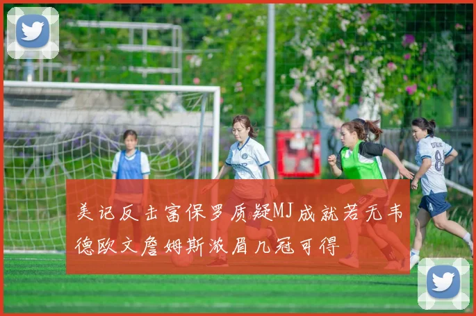 美记反击富保罗质疑MJ成就若无韦德欧文詹姆斯浓眉几冠可得