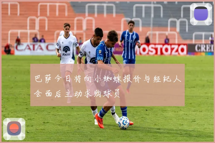 巴萨今日将向小蜘蛛报价与经纪人会面后主动求购球员