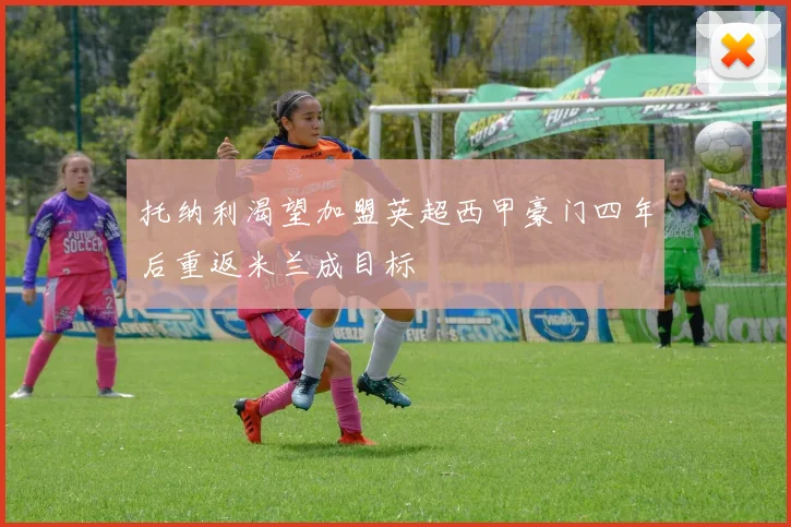 托纳利渴望加盟英超西甲豪门四年后重返米兰成目标