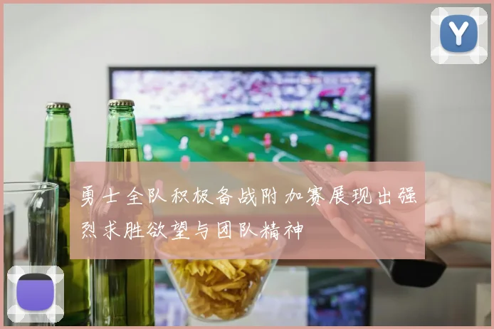 勇士全队积极备战附加赛展现出强烈求胜欲望与团队精神