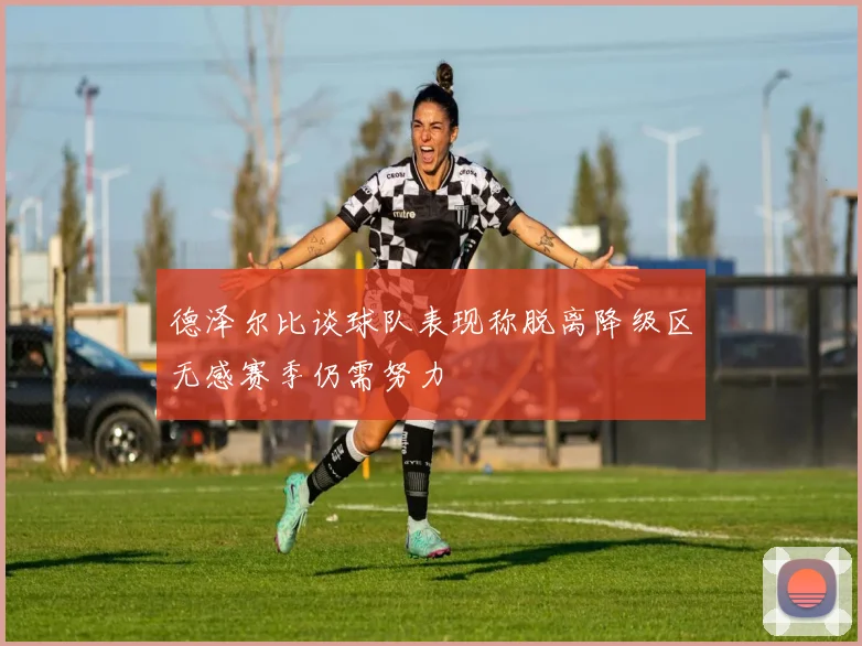 德泽尔比谈球队表现称脱离降级区无感赛季仍需努力