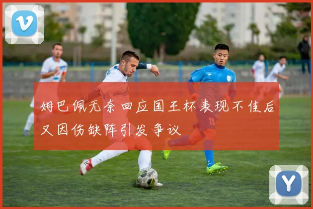 姆巴佩无奈回应国王杯表现不佳后又因伤缺阵引发争议