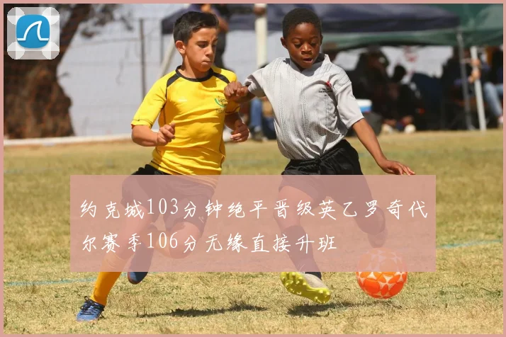 约克城103分钟绝平晋级英乙罗奇代尔赛季106分无缘直接升班