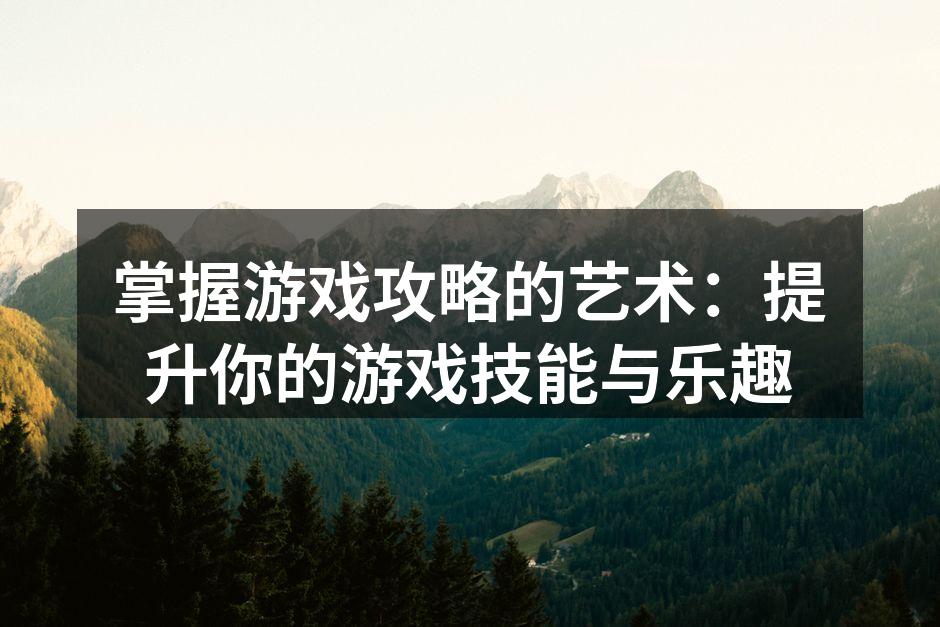 掌握游戏攻略的艺术：提升你的游戏技能与乐趣