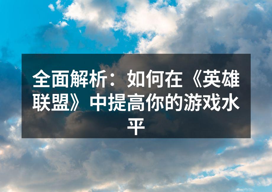 全面解析：如何在《英雄联盟》中提高你的游