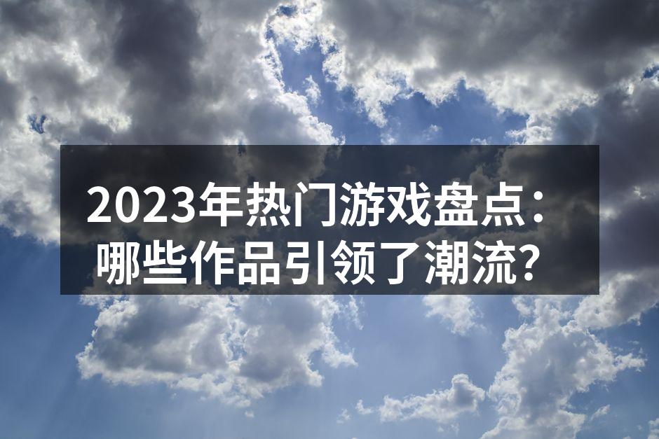 2023年热门游戏盘点：哪些作品引领了潮