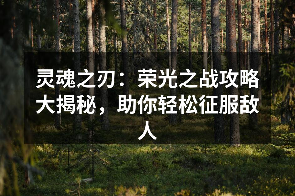灵魂之刃：荣光之战攻略大揭秘，助你轻松征