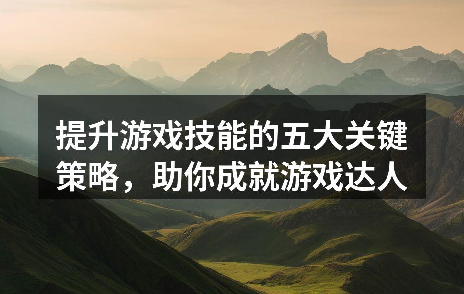提升游戏技能的五大关键策略，助你成就游戏